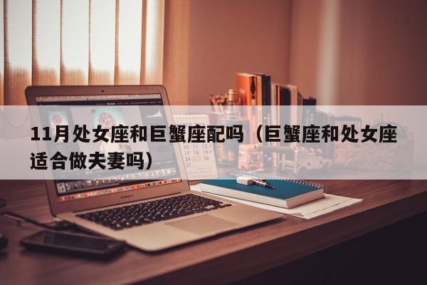 11月处女座和巨蟹座配吗(巨蟹座和处女座适合做夫妻吗)