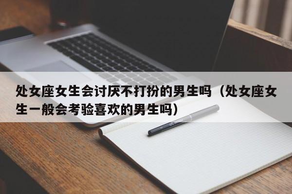 处女座女生会讨厌不打扮的男生吗(处女座女生一般会考验喜欢的男生吗)