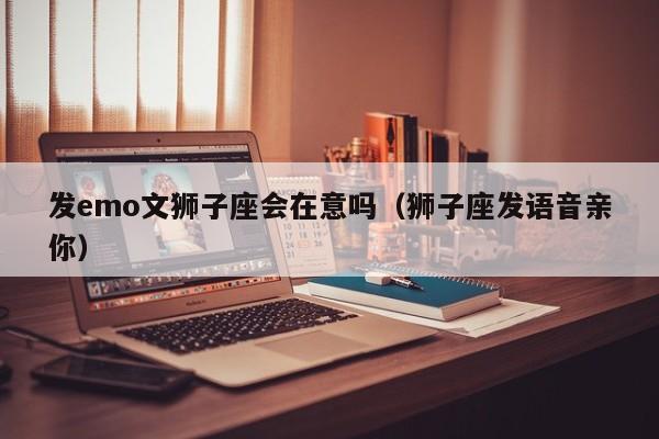 发emo文狮子座会在意吗(狮子座发语音亲你)
