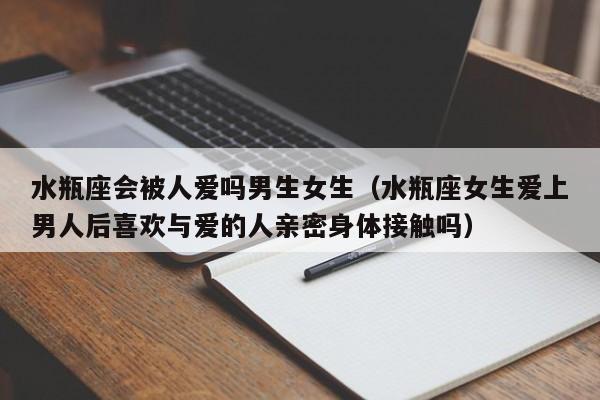 水瓶座会被人爱吗男生女生(水瓶座女生爱上男人后喜欢与爱的人亲密身体接触吗)