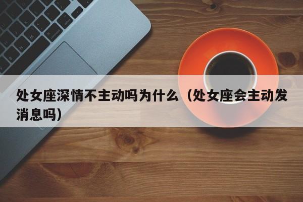 处女座深情不主动吗为什么(处女座会主动发消息吗)