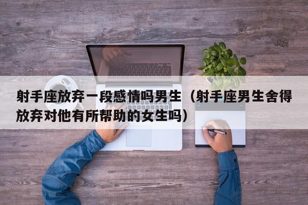 射手座放弃一段感情吗男生(射手座男生舍得放弃对他有所帮助的女生吗)