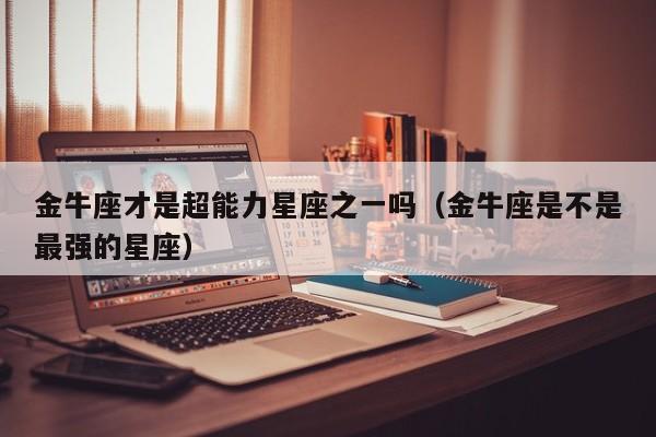 金牛座才是超能力星座之一吗(金牛座是不是最强的星座)