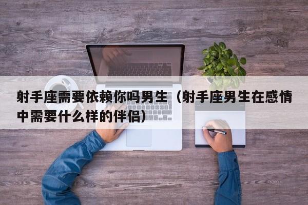 射手座需要依赖你吗男生(射手座男生在感情中需要什么样的伴侣)