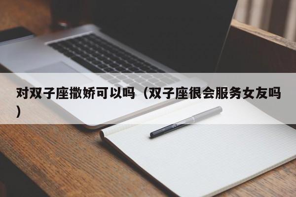 对双子座撒娇可以吗(双子座很会服务女友吗)