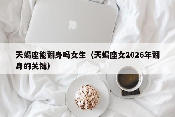 天蝎座能翻身吗女生(天蝎座女2026年翻身的关键)
