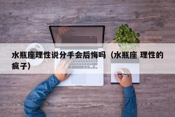 水瓶座理性说分手会后悔吗(水瓶座 理性的疯子)
