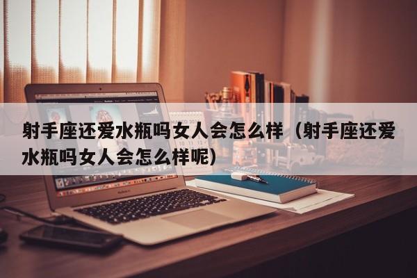 射手座还爱水瓶吗女人会怎么样(射手座还爱水瓶吗女人会怎么样呢)