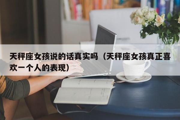 天秤座女孩说的话真实吗(天秤座女孩真正喜欢一个人的表现)