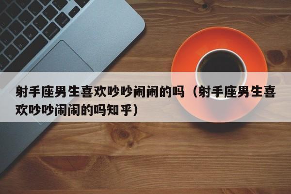 射手座男生喜欢吵吵闹闹的吗(射手座男生喜欢吵吵闹闹的吗知乎)