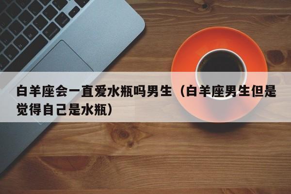 白羊座会一直爱水瓶吗男生(白羊座男生但是觉得自己是水瓶)