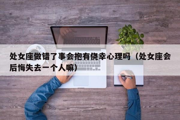 处女座做错了事会抱有侥幸心理吗(处女座会后悔失去一个人嘛)