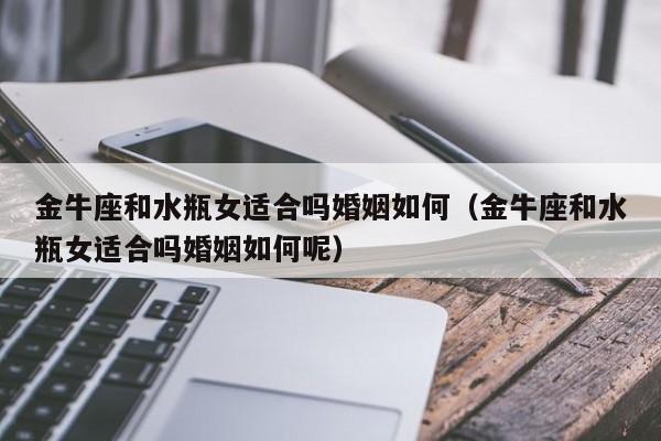 金牛座和水瓶女适合吗婚姻如何(金牛座和水瓶女适合吗婚姻如何呢)