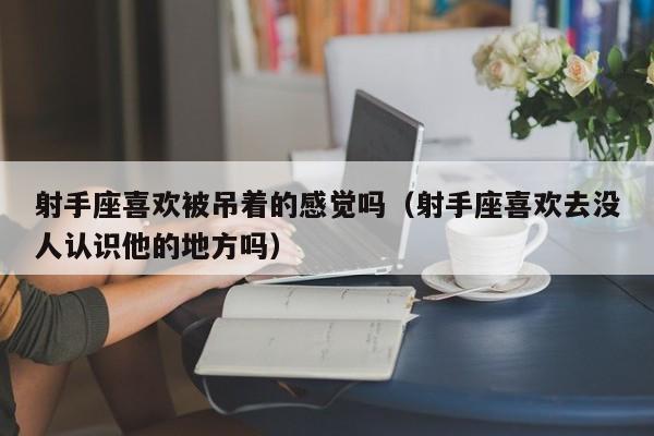 射手座喜欢被吊着的感觉吗(射手座喜欢去没人认识他的地方吗)