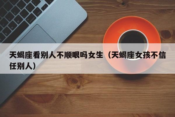 天蝎座看别人不顺眼吗女生(天蝎座女孩不信任别人)