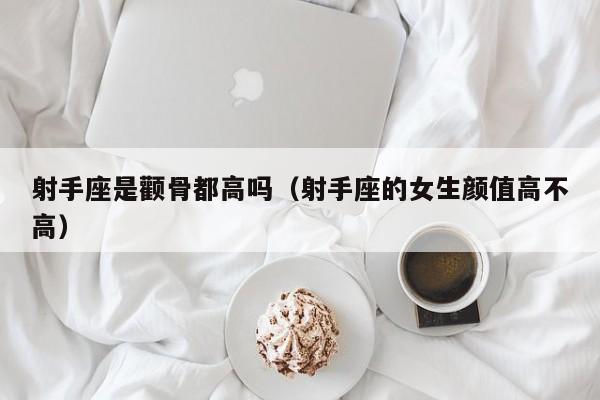 射手座是颧骨都高吗(射手座的女生颜值高不高)