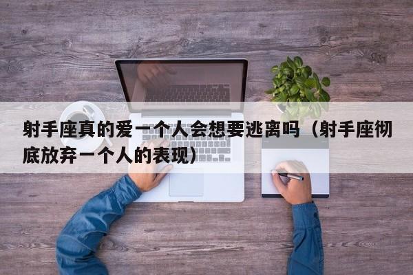 射手座真的爱一个人会想要逃离吗(射手座彻底放弃一个人的表现)