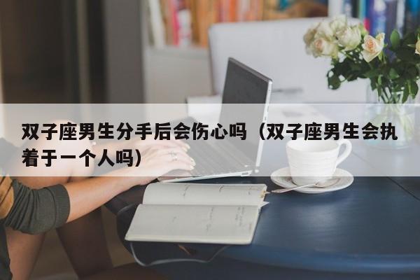 双子座男生分手后会伤心吗(双子座男生会执着于一个人吗)