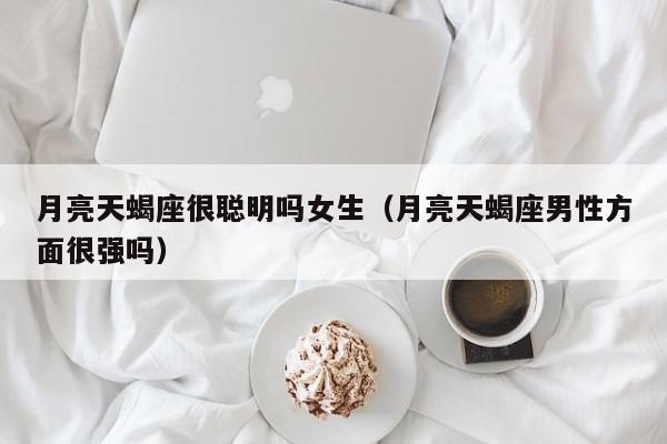 月亮天蝎座很聪明吗女生(月亮天蝎座男性方面很强吗)