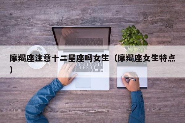 摩羯座注意十二星座吗女生(摩羯座女生特点)