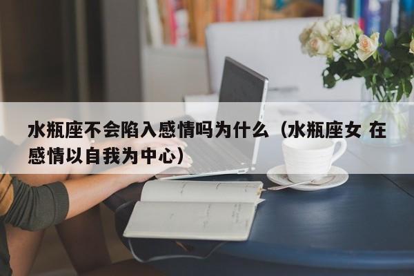 水瓶座不会陷入感情吗为什么(水瓶座女 在感情以自我为中心)