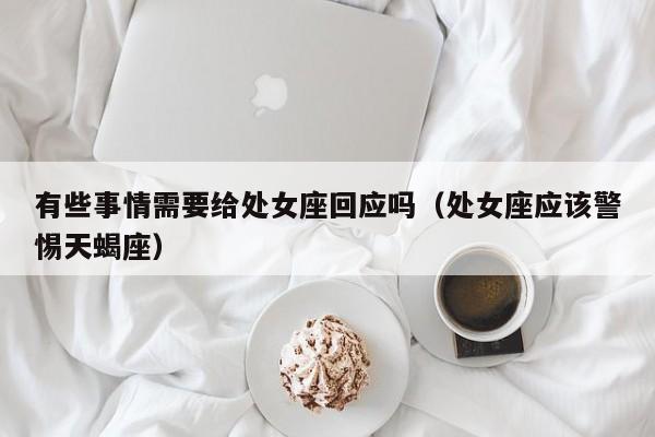 有些事情需要给处女座回应吗(处女座应该警惕天蝎座)