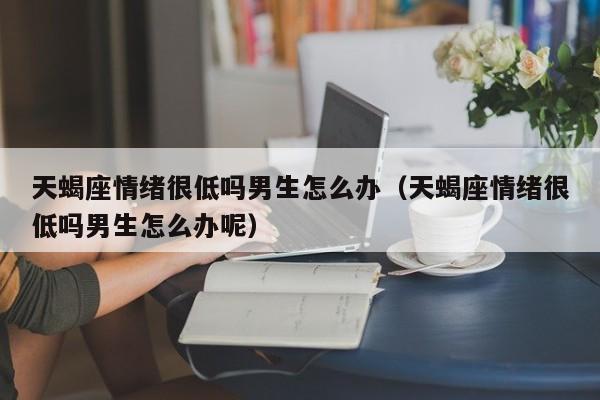 天蝎座情绪很低吗男生怎么办(天蝎座情绪很低吗男生怎么办呢)