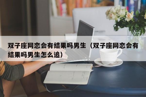 双子座网恋会有结果吗男生(双子座网恋会有结果吗男生怎么追)