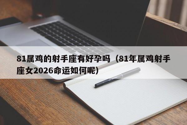 81属鸡的射手座有好孕吗(81年属鸡射手座女2026命运如何呢)