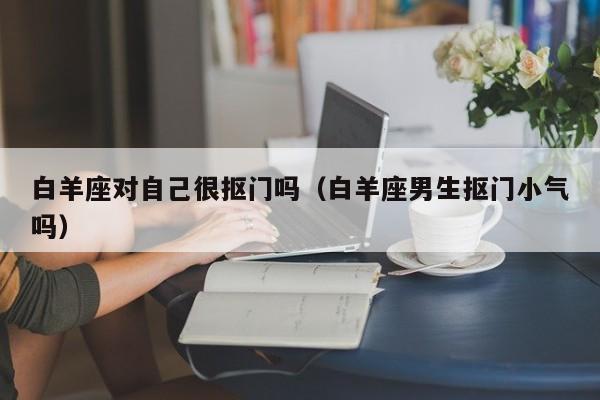 白羊座对自己很抠门吗(白羊座男生抠门小气吗)