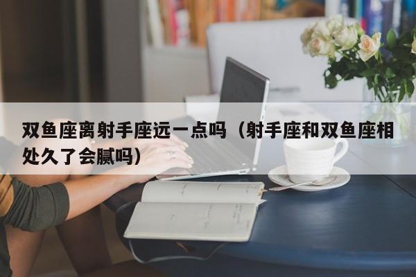 双鱼座离射手座远一点吗(射手座和双鱼座相处久了会腻吗)