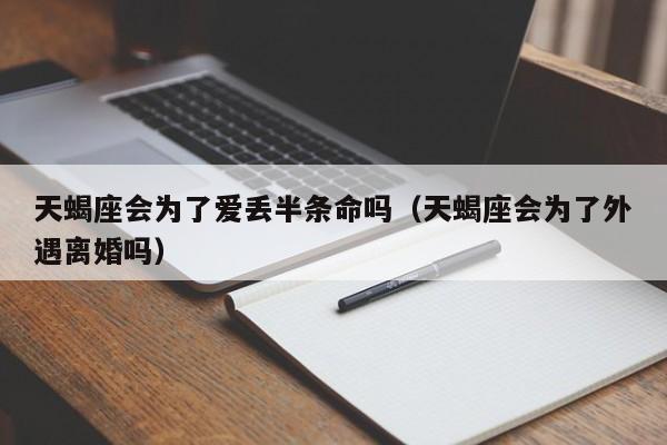 天蝎座会为了爱丢半条命吗(天蝎座会为了外遇离婚吗)