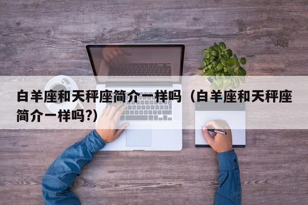 白羊座和天秤座简介一样吗(白羊座和天秤座简介一样吗?)