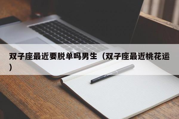 双子座最近要脱单吗男生(双子座最近桃花运)