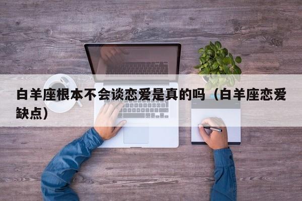 白羊座根本不会谈恋爱是真的吗(白羊座恋爱缺点)