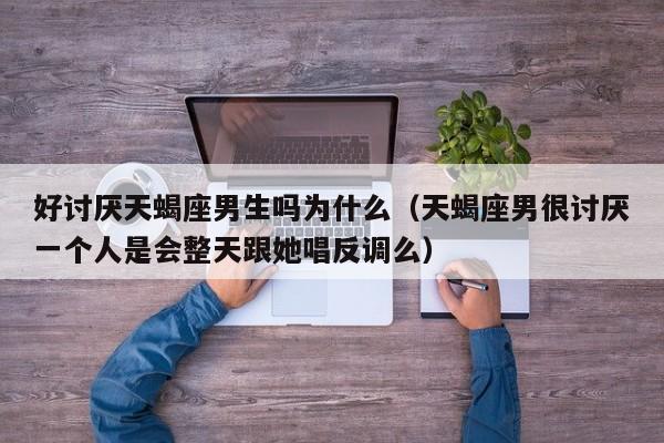 好讨厌天蝎座男生吗为什么(天蝎座男很讨厌一个人是会整天跟她唱反调么)