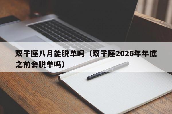 双子座八月能脱单吗(双子座2026年年底之前会脱单吗)