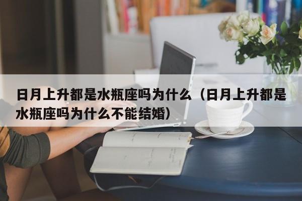 日月上升都是水瓶座吗为什么(日月上升都是水瓶座吗为什么不能结婚)