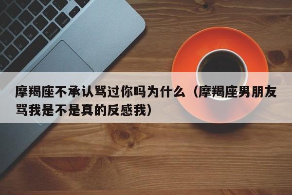 摩羯座不承认骂过你吗为什么(摩羯座男朋友骂我是不是真的反感我)