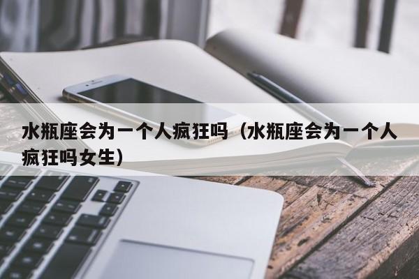 水瓶座会为一个人疯狂吗(水瓶座会为一个人疯狂吗女生)