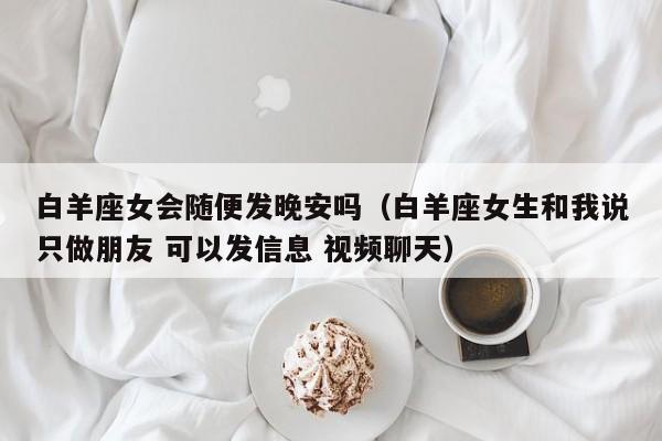 白羊座女会随便发晚安吗(白羊座女生和我说只做朋友 可以发信息 视频聊天)