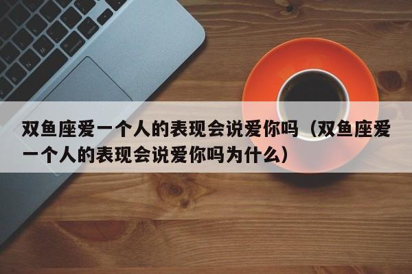 双鱼座爱一个人的表现会说爱你吗(双鱼座爱一个人的表现会说爱你吗为什么)