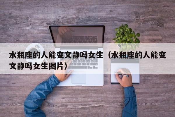 水瓶座的人能变文静吗女生(水瓶座的人能变文静吗女生图片)
