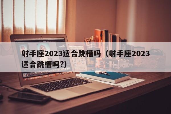 射手座2023适合跳槽吗(射手座2023适合跳槽吗?)
