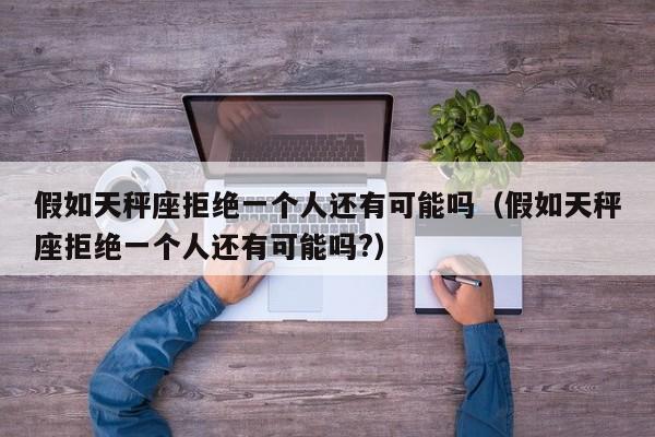 假如天秤座拒绝一个人还有可能吗(假如天秤座拒绝一个人还有可能吗?)