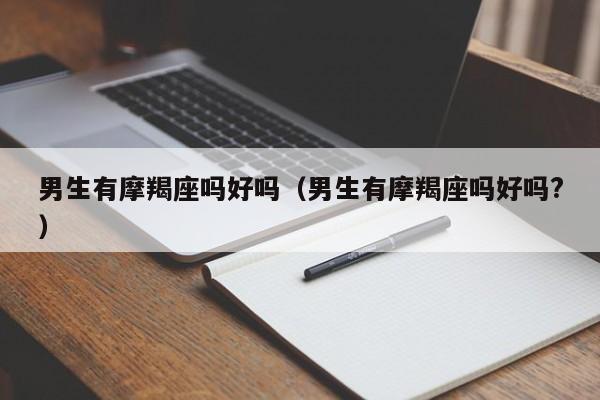 男生有摩羯座吗好吗(男生有摩羯座吗好吗?)