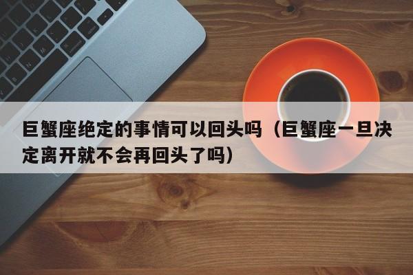 巨蟹座绝定的事情可以回头吗(巨蟹座一旦决定离开就不会再回头了吗)