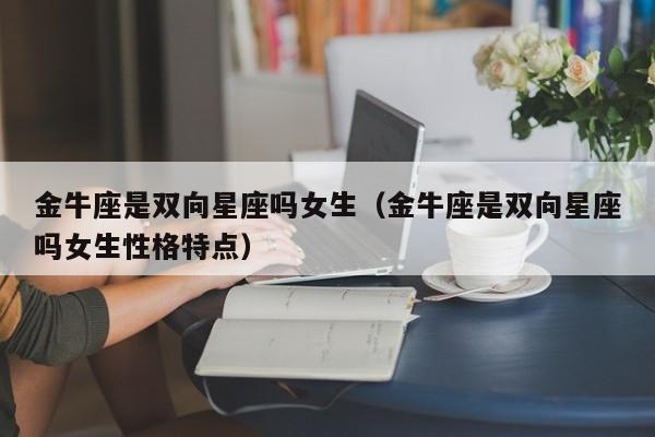 金牛座是双向星座吗女生(金牛座是双向星座吗女生性格特点)
