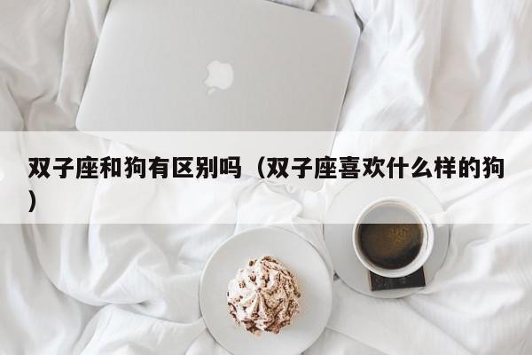 双子座和狗有区别吗(双子座喜欢什么样的狗)