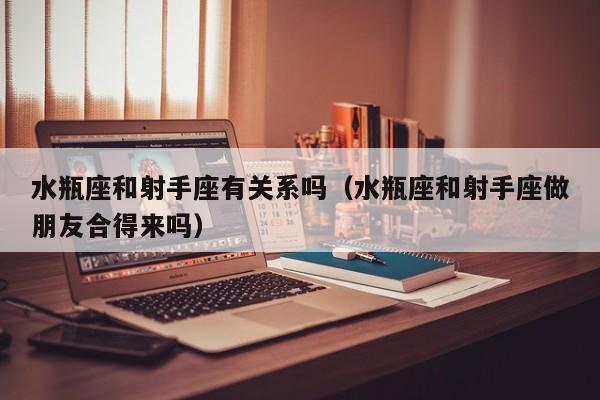 水瓶座和射手座有关系吗(水瓶座和射手座做朋友合得来吗)